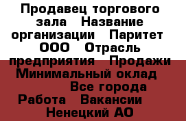 Продавец торгового зала › Название организации ­ Паритет, ООО › Отрасль предприятия ­ Продажи › Минимальный оклад ­ 24 000 - Все города Работа » Вакансии   . Ненецкий АО